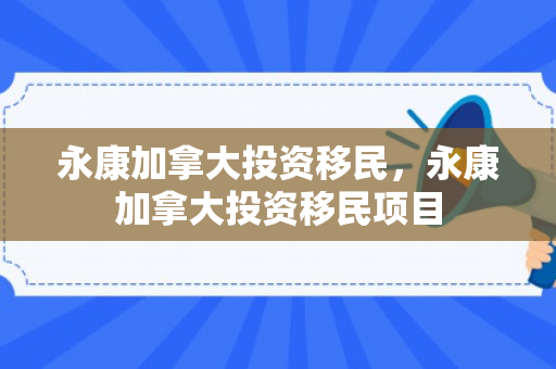 永康加拿大投资移民，永康加拿大投资移民项目