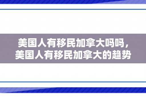 美国人有移民加拿大吗吗，美国人有移民加拿大的趋势吗？探究移民现象的背后原因