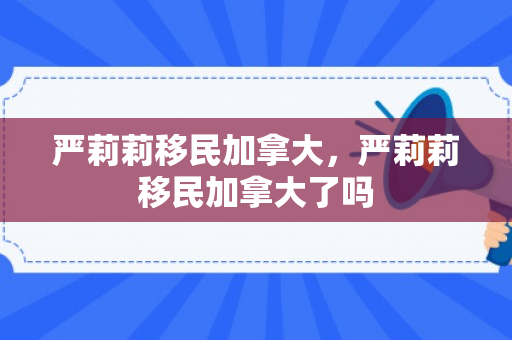 严莉莉移民加拿大，严莉莉移民加拿大了吗