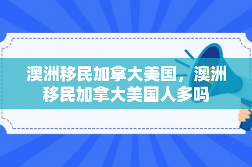 澳洲移民加拿大美国，澳洲移民加拿大美国人多吗