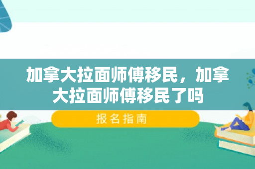 加拿大拉面师傅移民，加拿大拉面师傅移民了吗