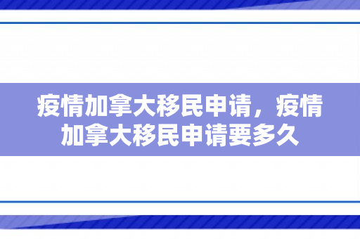 疫情加拿大移民申请，疫情加拿大移民申请要多久