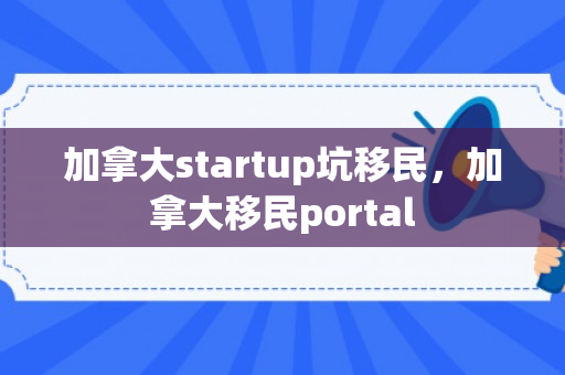 加拿大startup坑移民，加拿大移民portal