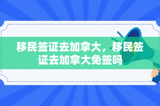 移民签证去加拿大，移民签证去加拿大免签吗
