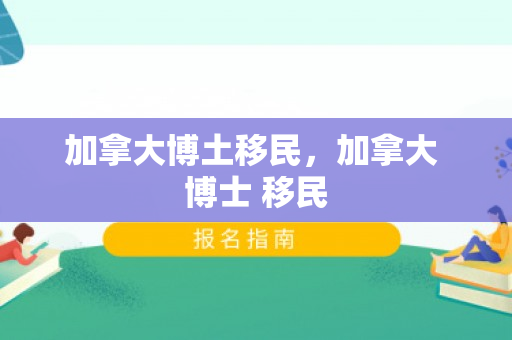 加拿大博土移民，加拿大 博士 移民