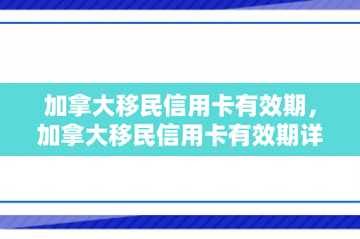 加拿大移民信用卡有效期，加拿大移民信用卡有效期详解