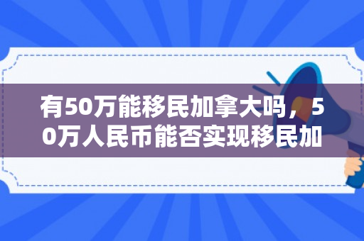 有50万能移民加拿大吗，50万人民币能否实现移民加拿大的梦想？