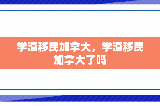 学渣移民加拿大，学渣移民加拿大了吗