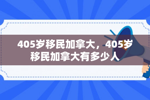 405岁移民加拿大，405岁移民加拿大有多少人