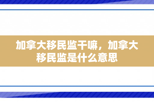 加拿大移民监干嘛，加拿大移民监是什么意思