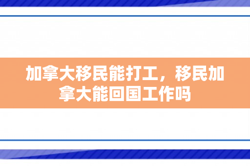 加拿大移民能打工，移民加拿大能回国工作吗