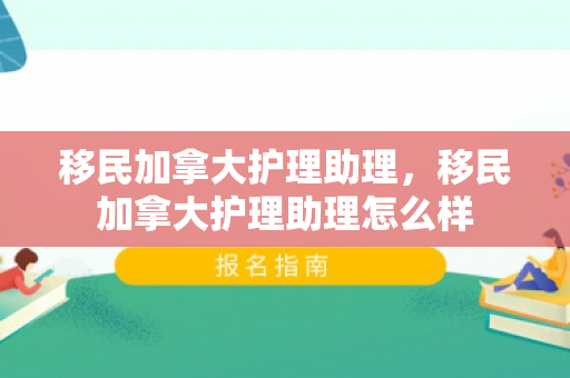 移民加拿大护理助理，移民加拿大护理助理怎么样
