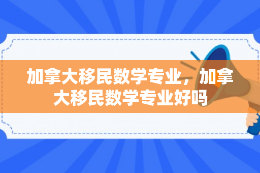 加拿大移民数学专业，加拿大移民数学专业好吗