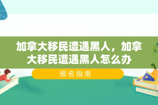加拿大移民遭遇黑人，加拿大移民遭遇黑人怎么办