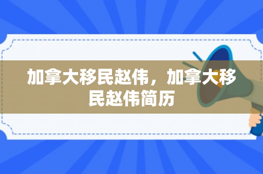加拿大移民赵伟，加拿大移民赵伟简历