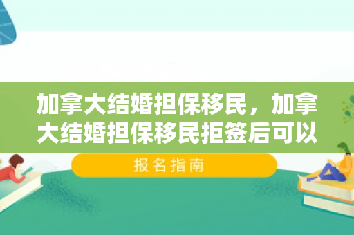 加拿大结婚担保移民，加拿大结婚担保移民拒签后可以重新申请吗