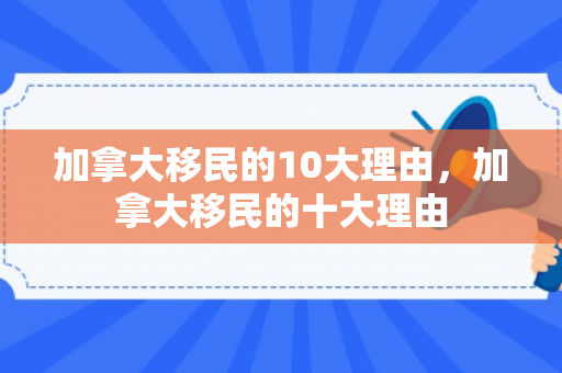 加拿大移民的10大理由，加拿大移民的十大理由