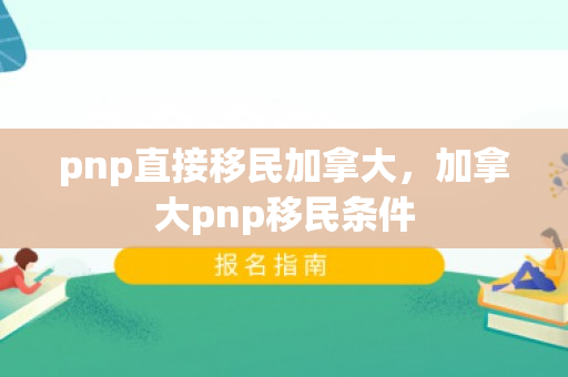 pnp直接移民加拿大，加拿大pnp移民条件