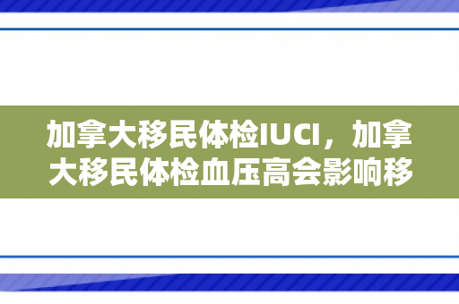 加拿大移民体检IUCI，加拿大移民体检血压高会影响移民吗?