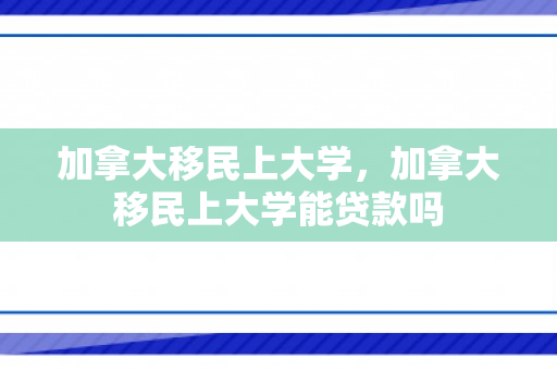 加拿大移民上大学，加拿大移民上大学能贷款吗