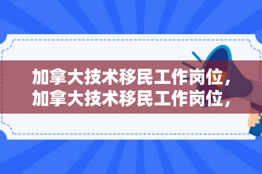 加拿大技术移民工作岗位，加拿大技术移民工作岗位，探索繁荣的职场机遇