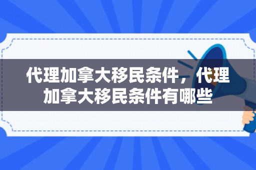 代理加拿大移民条件，代理加拿大移民条件有哪些