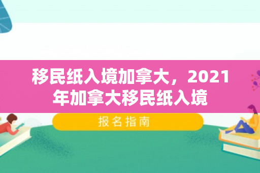 移民纸入境加拿大，2021年加拿大移民纸入境