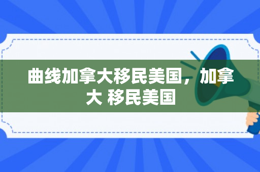 曲线加拿大移民美国，加拿大 移民美国