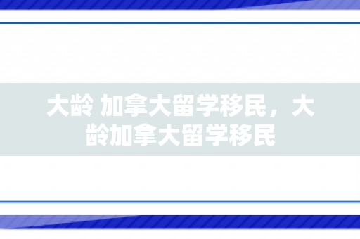 大龄 加拿大留学移民，大龄加拿大留学移民