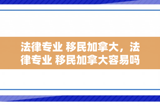 法律专业 移民加拿大，法律专业 移民加拿大容易吗