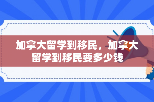 加拿大留学到移民，加拿大留学到移民要多少钱