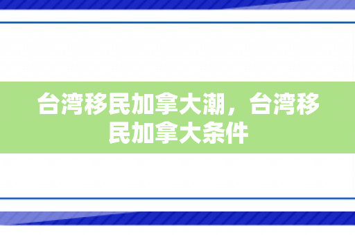 台湾移民加拿大潮，台湾移民加拿大条件