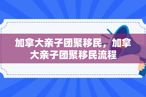 加拿大亲子团聚移民，加拿大亲子团聚移民流程