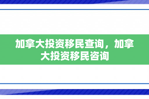 加拿大投资移民查询，加拿大投资移民咨询