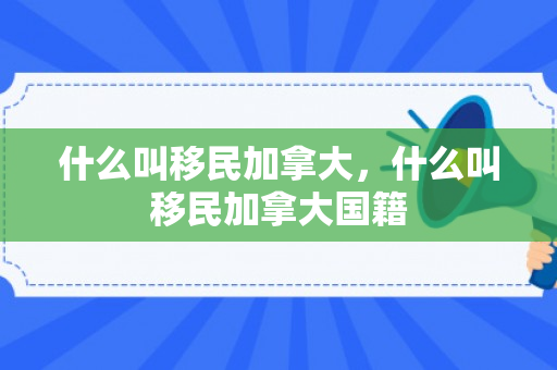 什么叫移民加拿大，什么叫移民加拿大国籍