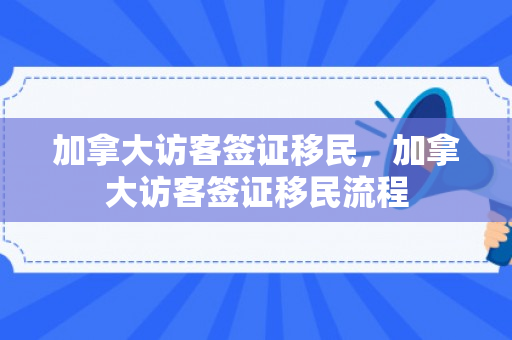 加拿大访客签证移民，加拿大访客签证移民流程