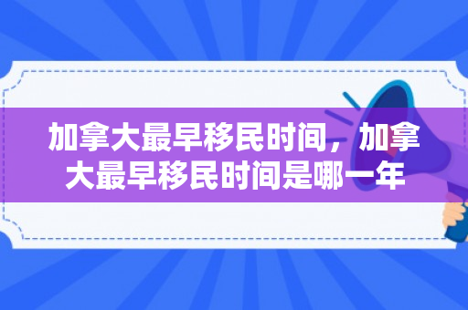 加拿大最早移民时间，加拿大最早移民时间是哪一年