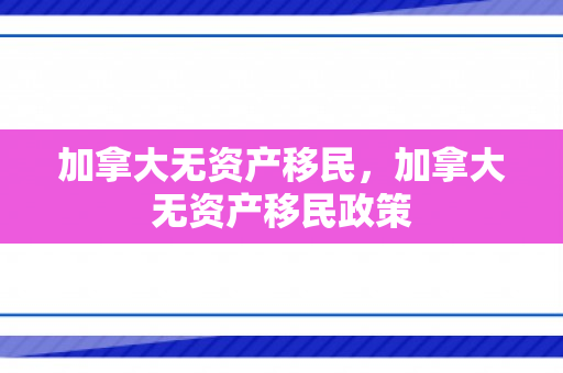 加拿大无资产移民，加拿大无资产移民政策
