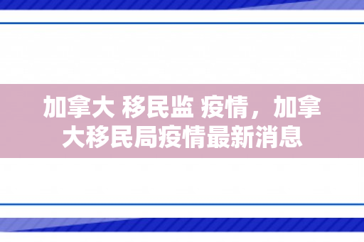 加拿大 移民监 疫情，加拿大移民局疫情最新消息