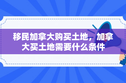 移民加拿大购买土地，加拿大买土地需要什么条件