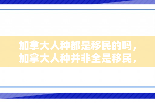 加拿大人种都是移民的吗，加拿大人种并非全是移民，多元文化的融合与本土起源