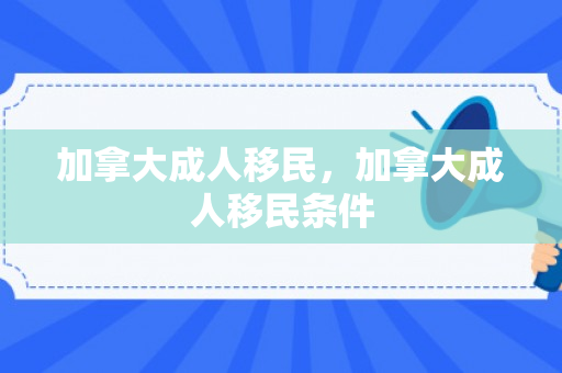加拿大成人移民，加拿大成人移民条件