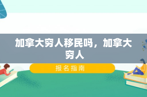 加拿大穷人移民吗，加拿大 穷人