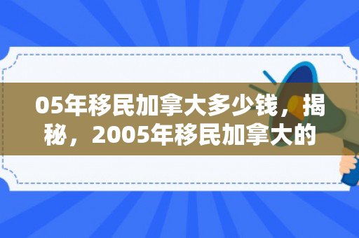 05年移民加拿大多少钱，揭秘，2005年移民加拿大的费用究竟是多少？