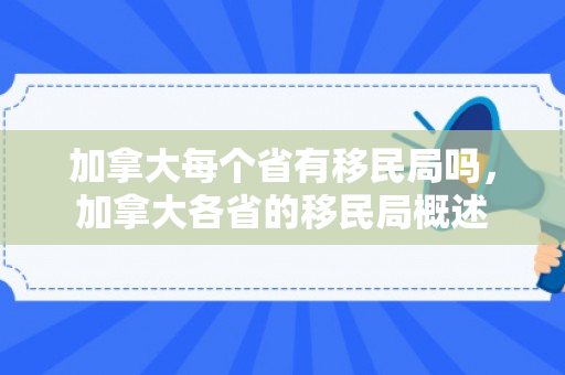 加拿大每个省有移民局吗，加拿大各省的移民局概述