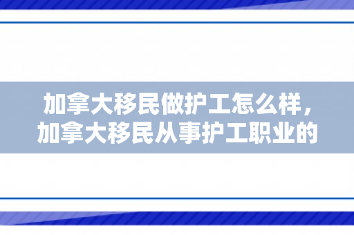加拿大移民做护工怎么样，加拿大移民从事护工职业的前景与体验