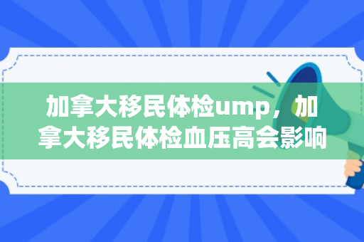 加拿大移民体检ump，加拿大移民体检血压高会影响移民吗?