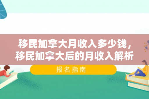 移民加拿大月收入多少钱，移民加拿大后的月收入解析