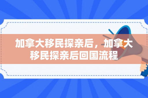 加拿大移民探亲后，加拿大移民探亲后回国流程