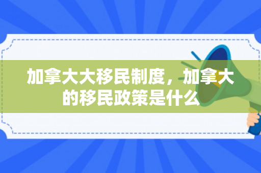 加拿大大移民制度，加拿大的移民政策是什么